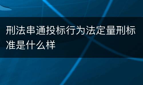 刑法串通投标行为法定量刑标准是什么样