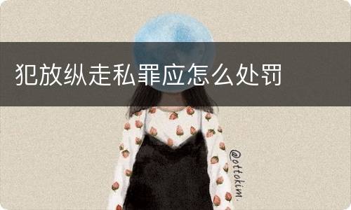 犯放纵走私罪应怎么处罚