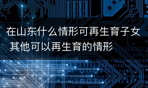 在山东什么情形可再生育子女 其他可以再生育的情形