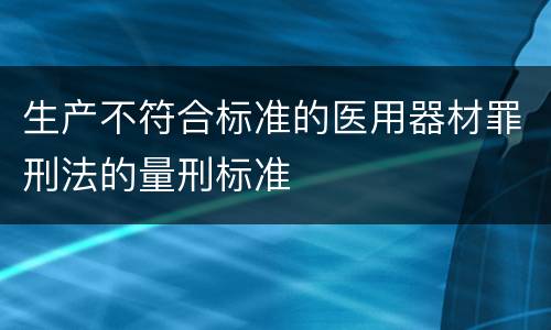 生产不符合标准的医用器材罪刑法的量刑标准