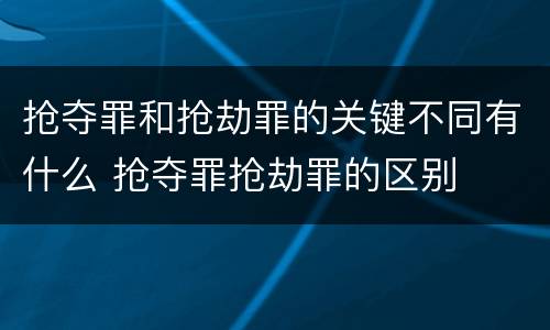 抢夺罪和抢劫罪的关键不同有什么 抢夺罪抢劫罪的区别