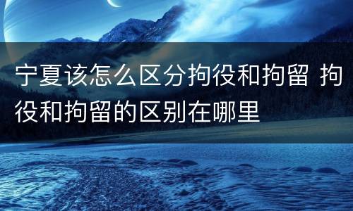宁夏该怎么区分拘役和拘留 拘役和拘留的区别在哪里