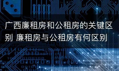 广西廉租房和公租房的关键区别 廉租房与公租房有何区别