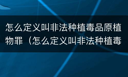 怎么定义叫非法种植毒品原植物罪（怎么定义叫非法种植毒品原植物罪）