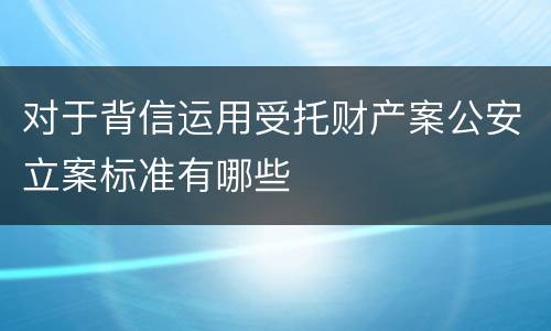 对于背信运用受托财产案公安立案标准有哪些