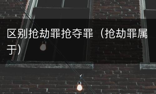 区别抢劫罪抢夺罪（抢劫罪属于）