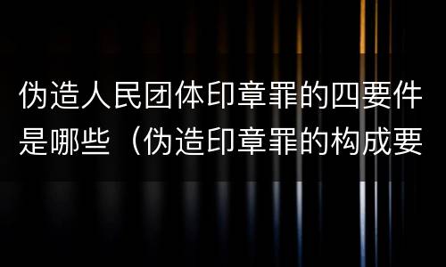 伪造人民团体印章罪的四要件是哪些（伪造印章罪的构成要件）