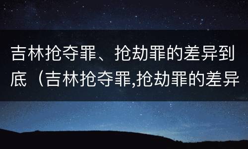 吉林抢夺罪、抢劫罪的差异到底（吉林抢夺罪,抢劫罪的差异到底有多大）