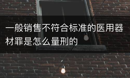 一般销售不符合标准的医用器材罪是怎么量刑的
