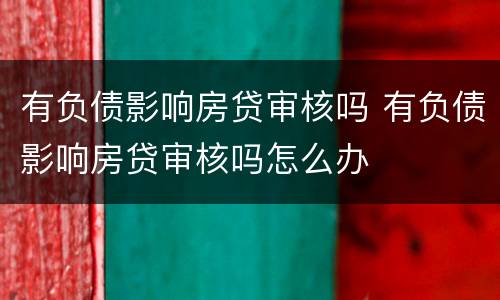 有负债影响房贷审核吗 有负债影响房贷审核吗怎么办