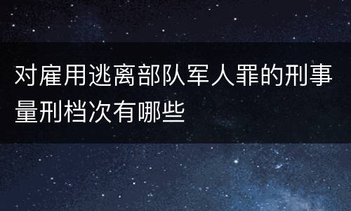 对雇用逃离部队军人罪的刑事量刑档次有哪些
