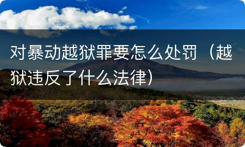 对暴动越狱罪要怎么处罚（越狱违反了什么法律）