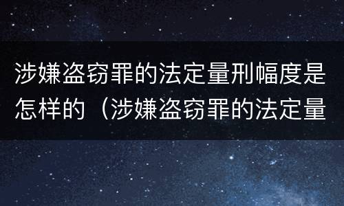 涉嫌盗窃罪的法定量刑幅度是怎样的（涉嫌盗窃罪的法定量刑幅度是怎样的）