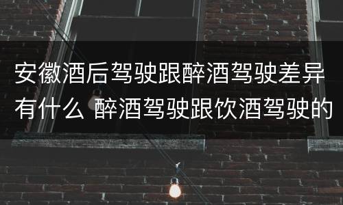 安徽酒后驾驶跟醉酒驾驶差异有什么 醉酒驾驶跟饮酒驾驶的区别
