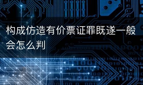 构成仿造有价票证罪既遂一般会怎么判