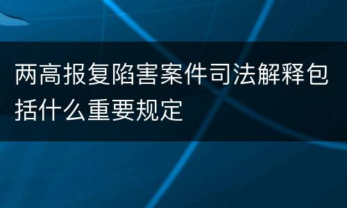 两高报复陷害案件司法解释包括什么重要规定