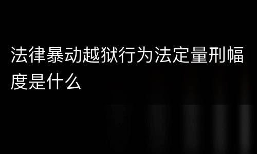 法律暴动越狱行为法定量刑幅度是什么