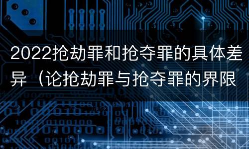2022抢劫罪和抢夺罪的具体差异（论抢劫罪与抢夺罪的界限）