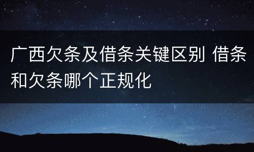 广西欠条及借条关键区别 借条和欠条哪个正规化