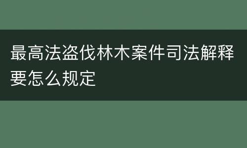 最高法盗伐林木案件司法解释要怎么规定