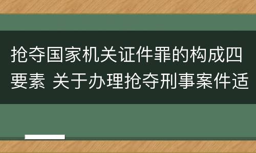 抢夺国家机关证件罪的构成四要素 关于办理抢夺刑事案件适用法律若干问题