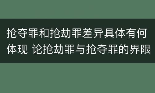抢夺罪和抢劫罪差异具体有何体现 论抢劫罪与抢夺罪的界限