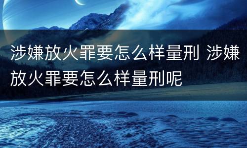涉嫌放火罪要怎么样量刑 涉嫌放火罪要怎么样量刑呢