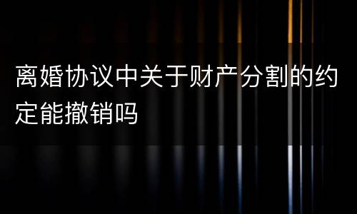 离婚协议中关于财产分割的约定能撤销吗