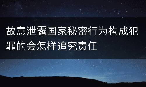 故意泄露国家秘密行为构成犯罪的会怎样追究责任