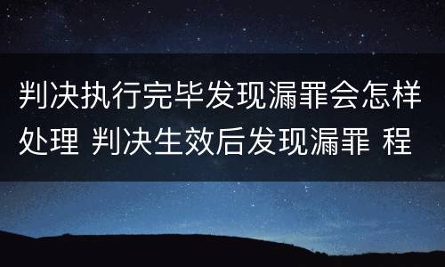 判决执行完毕发现漏罪会怎样处理 判决生效后发现漏罪 程序