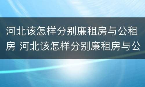 河北该怎样分别廉租房与公租房 河北该怎样分别廉租房与公租房的区别