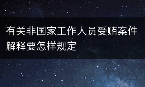有关非国家工作人员受贿案件解释要怎样规定