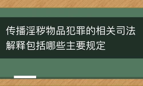 传播淫秽物品犯罪的相关司法解释包括哪些主要规定