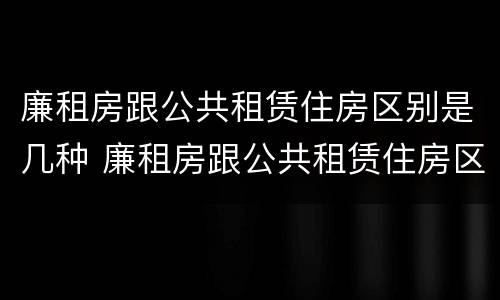 廉租房跟公共租赁住房区别是几种 廉租房跟公共租赁住房区别是几种类型