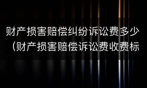 财产损害赔偿纠纷诉讼费多少（财产损害赔偿诉讼费收费标准）