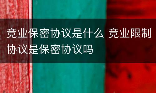 竞业保密协议是什么 竞业限制协议是保密协议吗