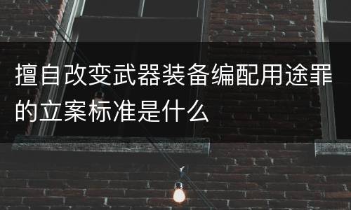 擅自改变武器装备编配用途罪的立案标准是什么