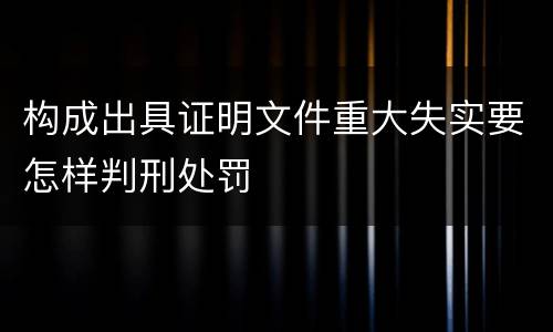 构成出具证明文件重大失实要怎样判刑处罚