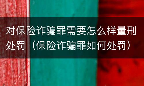 对保险诈骗罪需要怎么样量刑处罚（保险诈骗罪如何处罚）
