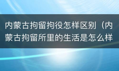 内蒙古拘留拘役怎样区别（内蒙古拘留所里的生活是怎么样的）