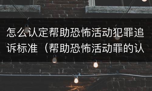 怎么认定帮助恐怖活动犯罪追诉标准（帮助恐怖活动罪的认定）