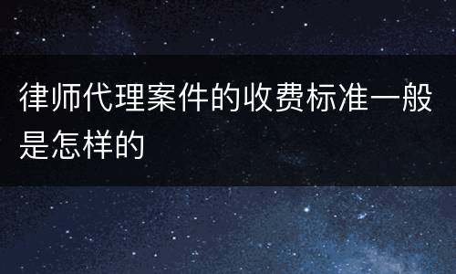 律师代理案件的收费标准一般是怎样的