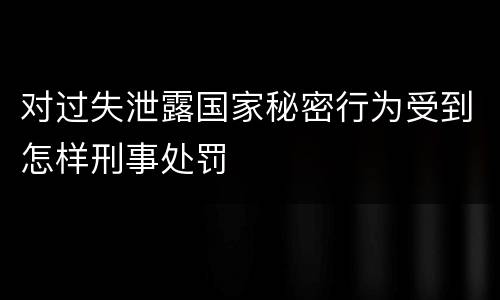 对过失泄露国家秘密行为受到怎样刑事处罚