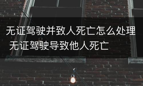 无证驾驶并致人死亡怎么处理 无证驾驶导致他人死亡