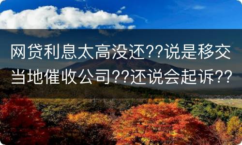 网贷利息太高没还??说是移交当地催收公司??还说会起诉??真的假的