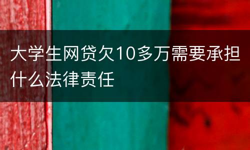 大学生网贷欠10多万需要承担什么法律责任