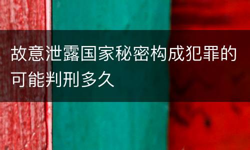 故意泄露国家秘密构成犯罪的可能判刑多久