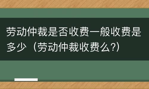 劳动仲裁是否收费一般收费是多少（劳动仲裁收费么?）