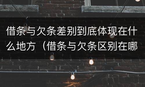 借条与欠条差别到底体现在什么地方（借条与欠条区别在哪里）