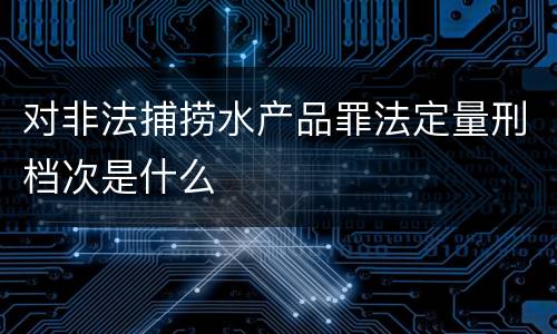 对非法捕捞水产品罪法定量刑档次是什么
